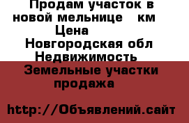 Продам участок в новой мельнице 1 км  › Цена ­ 130 - Новгородская обл. Недвижимость » Земельные участки продажа   